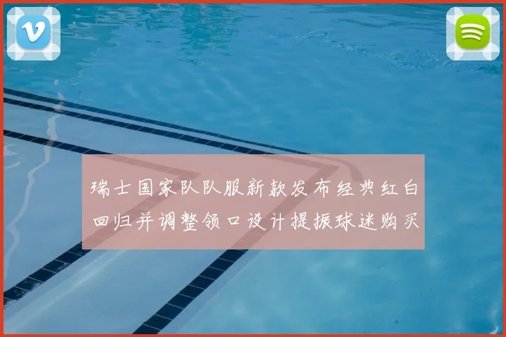 瑞士国家队队服新款发布经典红白回归并调整领口设计提振球迷购买热度