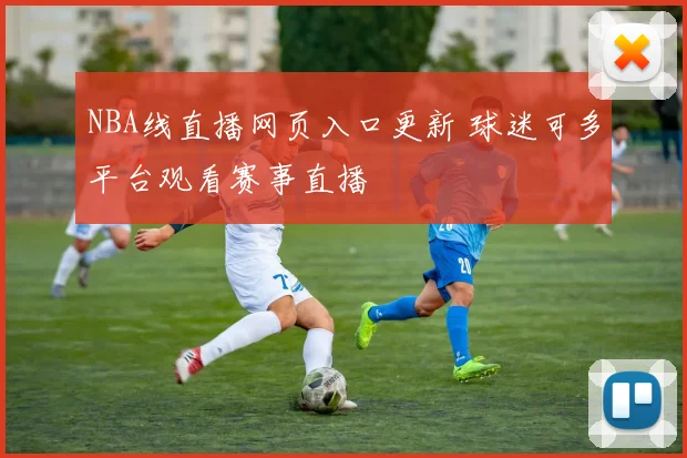 NBA线直播网页入口更新 球迷可多平台观看赛事直播