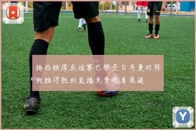 梅西缺席友谊赛巴黎圣日耳曼对阵利雅得胜利直播免费观看渠道