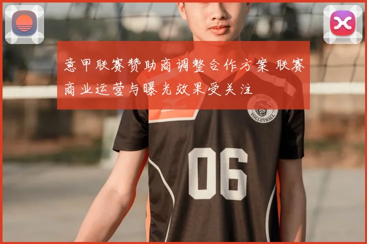意甲联赛赞助商调整合作方案 联赛商业运营与曝光效果受关注