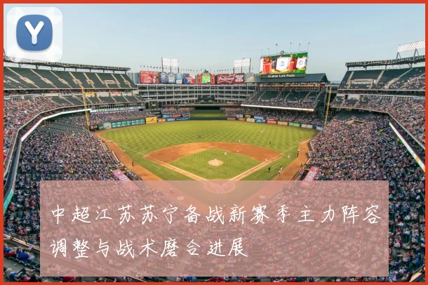 中超江苏苏宁备战新赛季主力阵容调整与战术磨合进展