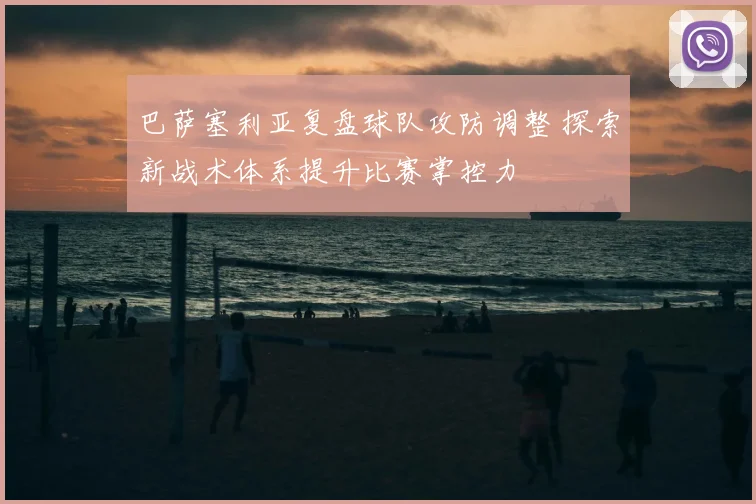 巴萨塞利亚复盘球队攻防调整 探索新战术体系提升比赛掌控力