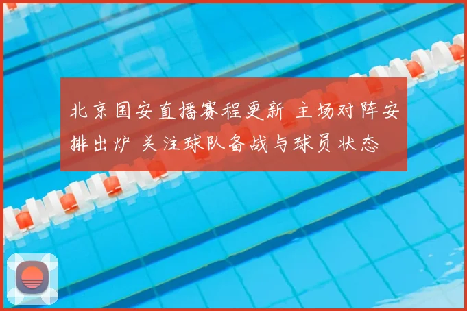 北京国安直播赛程更新 主场对阵安排出炉 关注球队备战与球员状态