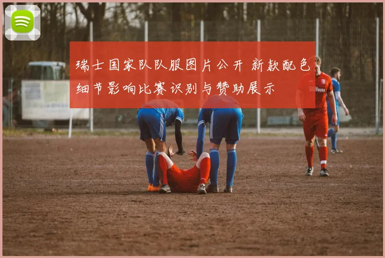 瑞士国家队队服图片公开 新款配色细节影响比赛识别与赞助展示