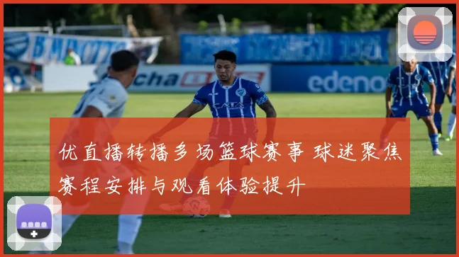 优直播转播多场篮球赛事 球迷聚焦赛程安排与观看体验提升