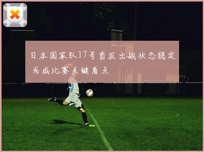 日本国家队17号首发出战状态稳定 或成比赛关键看点