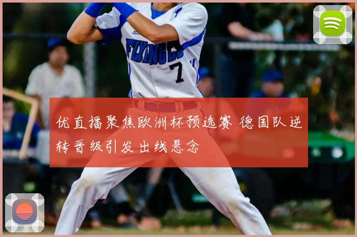 优直播聚焦欧洲杯预选赛 德国队逆转晋级引发出线悬念