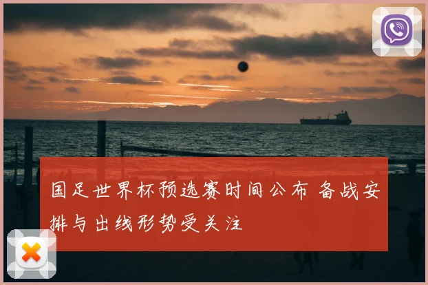 国足世界杯预选赛时间公布 备战安排与出线形势受关注