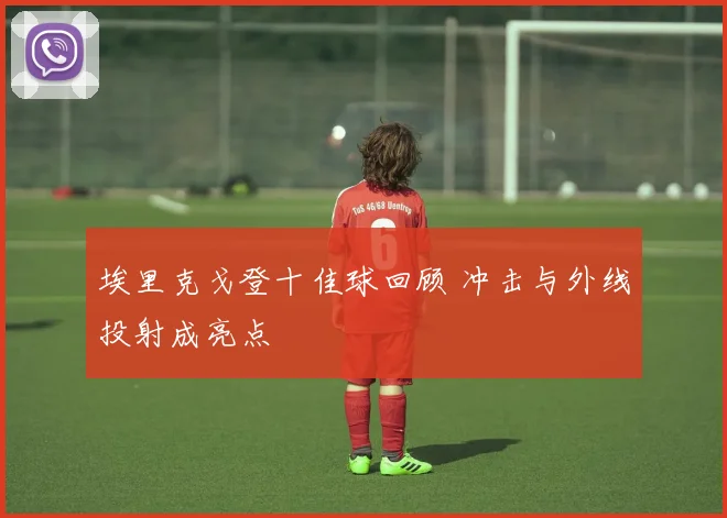 埃里克戈登十佳球回顾 冲击与外线投射成亮点