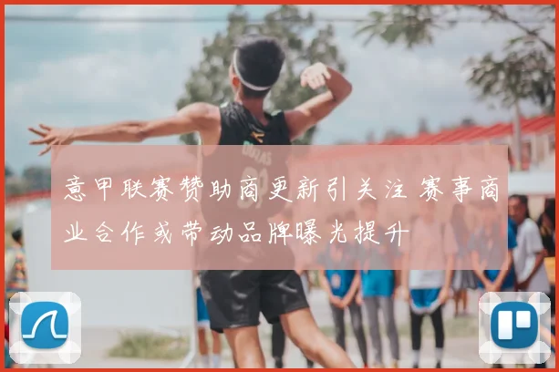 意甲联赛赞助商更新引关注 赛事商业合作或带动品牌曝光提升