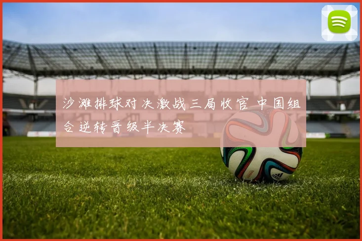 沙滩排球对决激战三局收官 中国组合逆转晋级半决赛