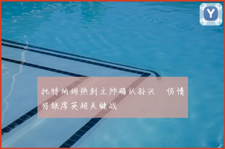 托特纳姆热刺主帅确认孙兴慜伤情将缺席英超关键战