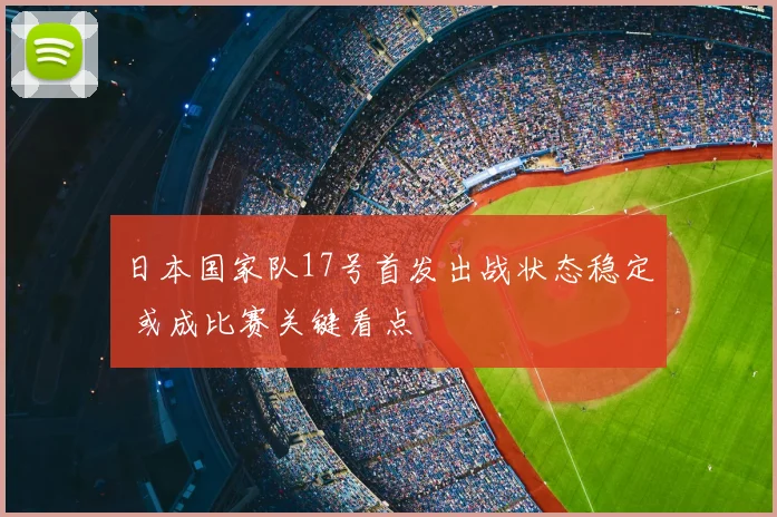 日本国家队17号首发出战状态稳定 或成比赛关键看点