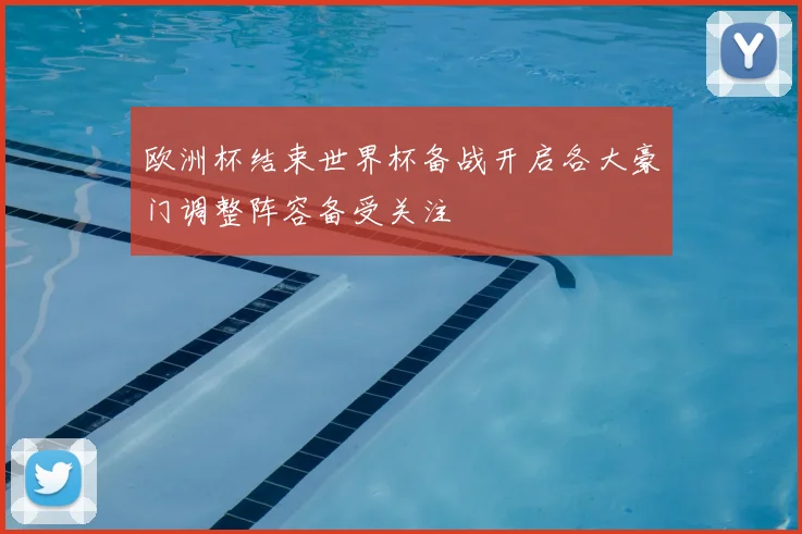 欧洲杯结束世界杯备战开启各大豪门调整阵容备受关注