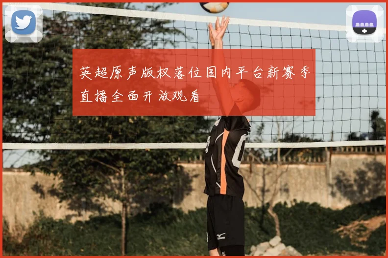 英超原声版权落位国内平台新赛季直播全面开放观看