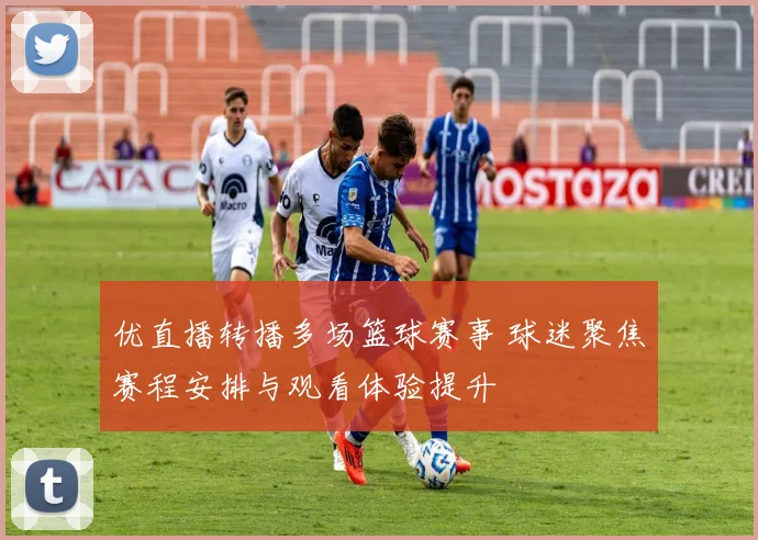 优直播转播多场篮球赛事 球迷聚焦赛程安排与观看体验提升