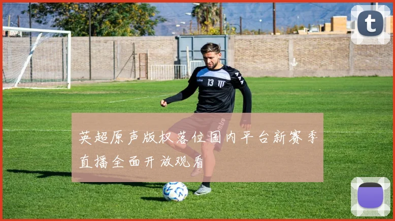 英超原声版权落位国内平台新赛季直播全面开放观看