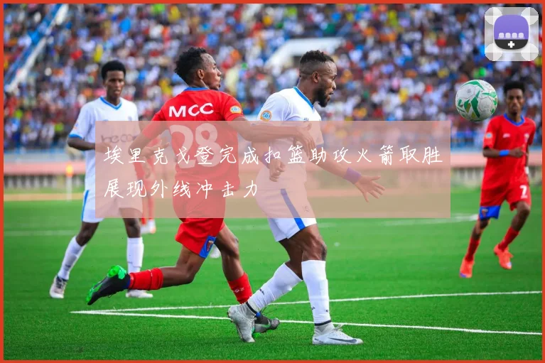 埃里克戈登完成扣篮助攻火箭取胜展现外线冲击力