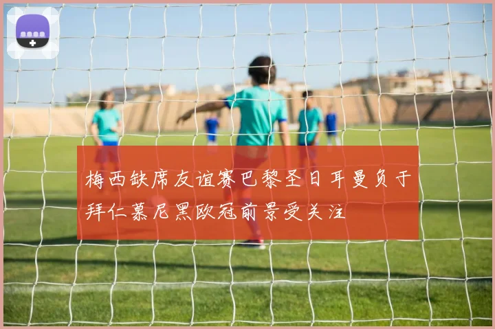 梅西缺席友谊赛巴黎圣日耳曼负于拜仁慕尼黑欧冠前景受关注