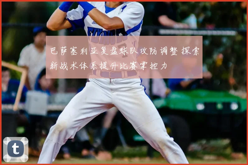 巴萨塞利亚复盘球队攻防调整 探索新战术体系提升比赛掌控力