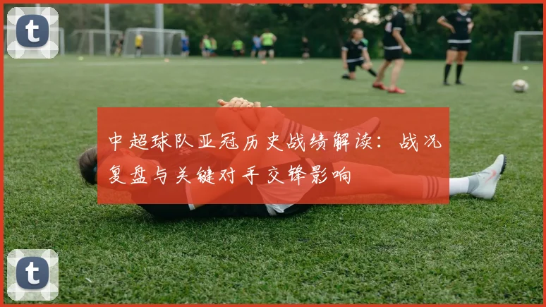 中超球队亚冠历史战绩解读：战况复盘与关键对手交锋影响