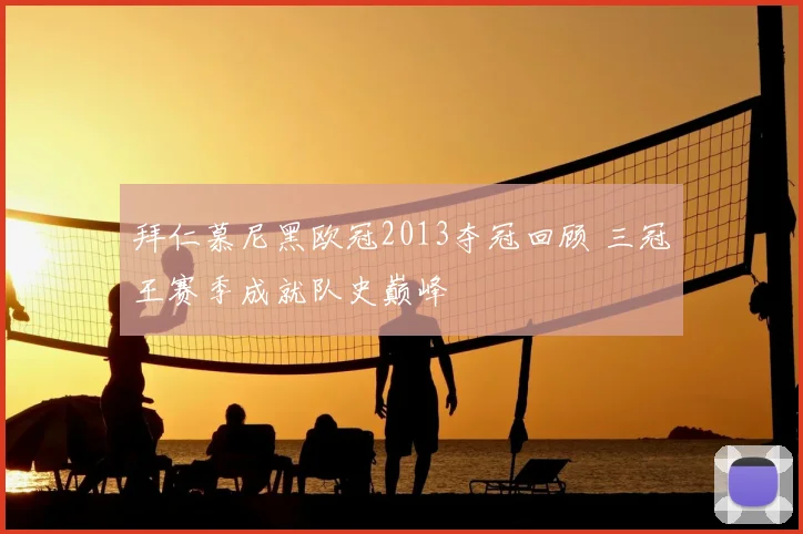 拜仁慕尼黑欧冠2013夺冠回顾 三冠王赛季成就队史巅峰