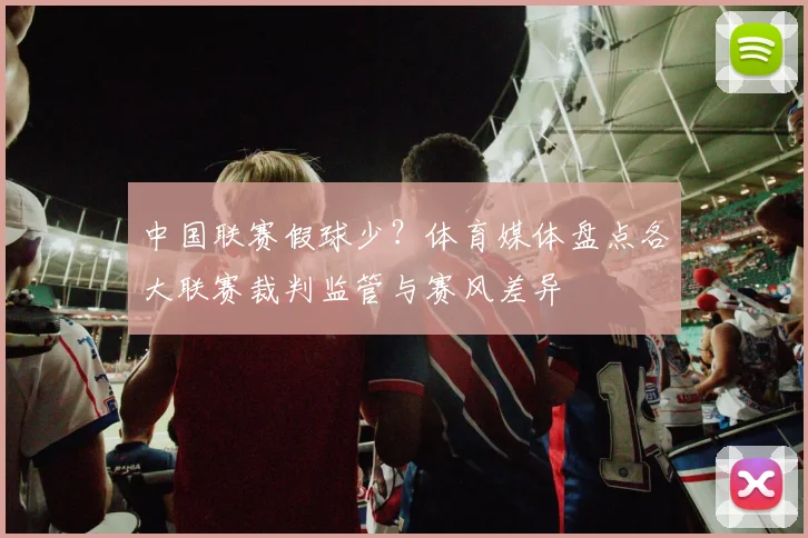 中国联赛假球少？体育媒体盘点各大联赛裁判监管与赛风差异