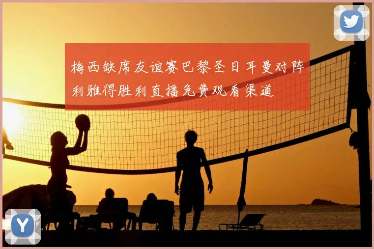 梅西缺席友谊赛巴黎圣日耳曼对阵利雅得胜利直播免费观看渠道