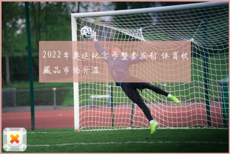 2022年奥运纪念币整套发行 体育收藏品市场升温