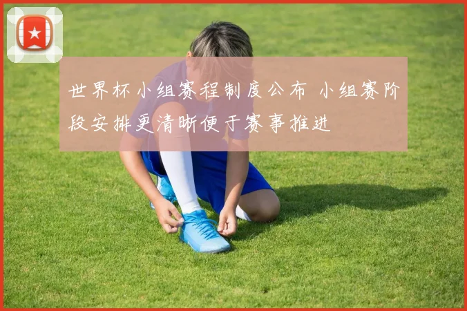 世界杯小组赛程制度公布 小组赛阶段安排更清晰便于赛事推进