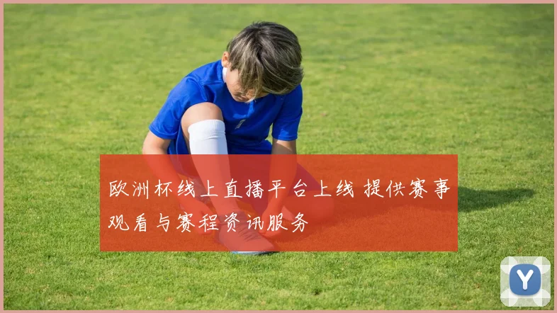 欧洲杯线上直播平台上线 提供赛事观看与赛程资讯服务