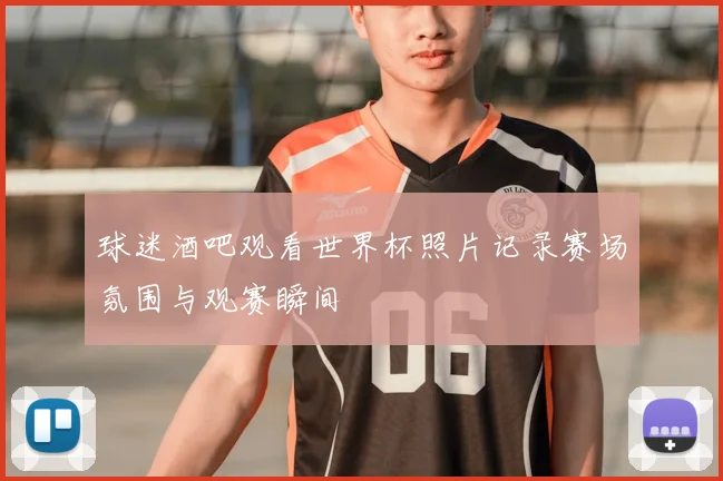 球迷酒吧观看世界杯照片记录赛场氛围与观赛瞬间