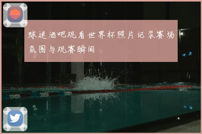 球迷酒吧观看世界杯照片记录赛场氛围与观赛瞬间