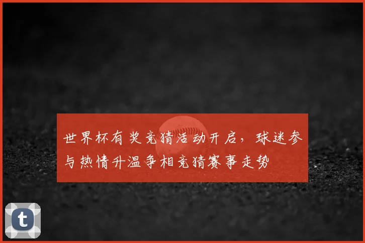 世界杯有奖竞猜活动开启,球迷参与热情升温争相竞猜赛事走势