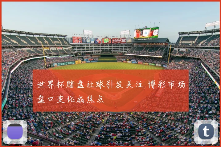 世界杯赌盘让球引发关注 博彩市场盘口变化成焦点