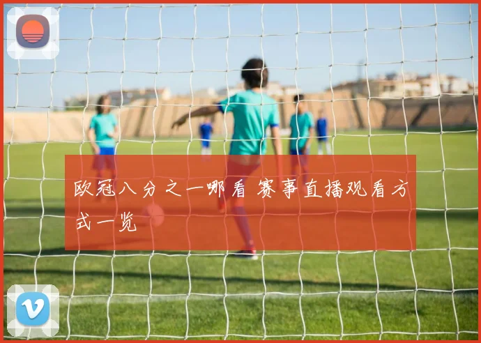 欧冠八分之一哪看 赛事直播观看方式一览
