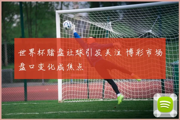 世界杯赌盘让球引发关注 博彩市场盘口变化成焦点