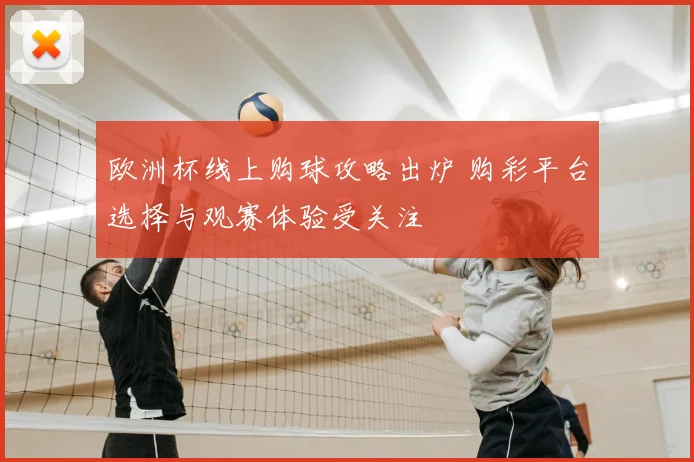 欧洲杯线上购球攻略出炉 购彩平台选择与观赛体验受关注
